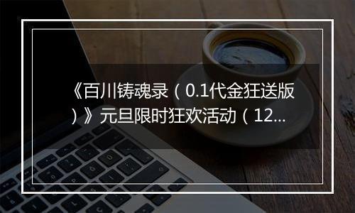 《百川铸魂录（0.1代金狂送版）》元旦限时狂欢活动（12.29-1.4）