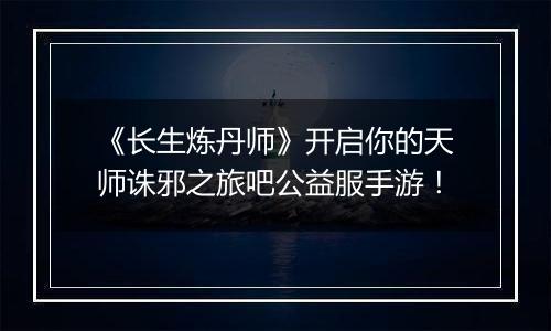 《长生炼丹师》开启你的天师诛邪之旅吧公益服手游！