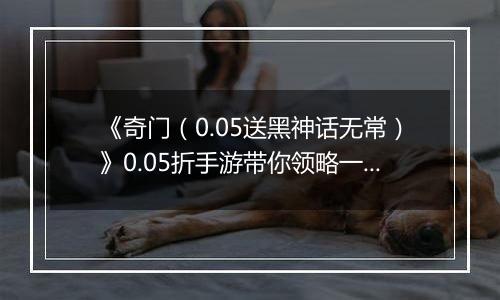 《奇门（0.05送黑神话无常）》0.05折手游带你领略一场极致的修真美学盛宴！