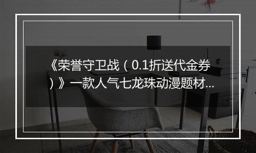 《荣誉守卫战（0.1折送代金券）》一款人气七龙珠动漫题材卡牌公益服手游！