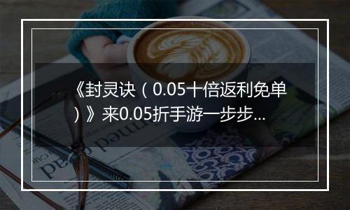 《封灵诀（0.05十倍返利免单）》来0.05折手游一步步揭开导致天下大乱的真相！