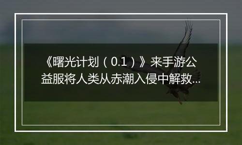 《曙光计划(0.1)》来手游公益服将人类从赤潮入侵中解救出来!