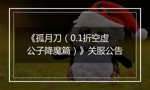 《孤月刀（0.1折空虚公子降魔篇）》关服公告
