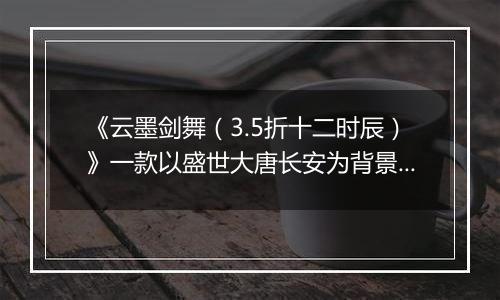 《云墨剑舞（3.5折十二时辰）》一款以盛世大唐长安为背景的MMORPG仙侠公益服手游！
