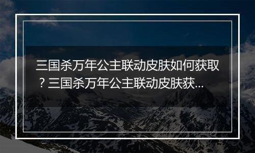 三国杀万年公主联动皮肤如何获取？三国杀万年公主联动皮肤获取方法