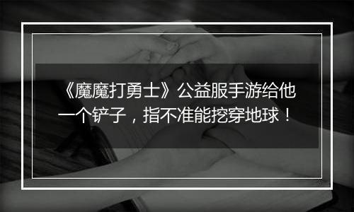 《魔魔打勇士》公益服手游给他一个铲子，指不准能挖穿地球！