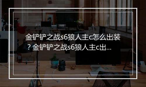 金铲铲之战s6狼人主c怎么出装？金铲铲之战s6狼人主c出装攻略