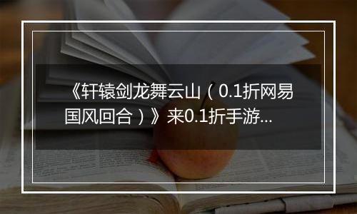 《轩辕剑龙舞云山（0.1折网易国风回合）》来0.1折手游拥有一段独一无二的国风游戏记忆！