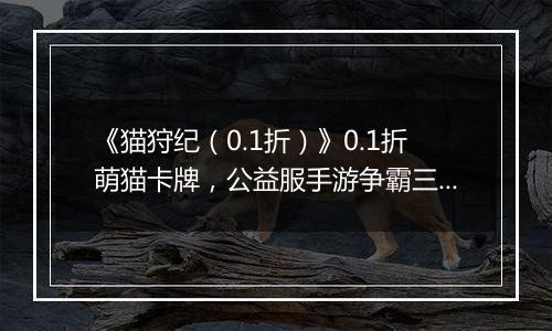 《猫狩纪（0.1折）》0.1折萌猫卡牌，公益服手游争霸三国异世界！