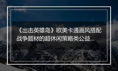 《出击英雄岛》欧美卡通画风搭配战争题材的超休闲策略类公益服手游！