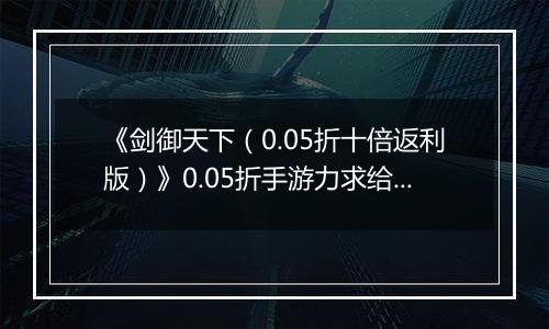 《剑御天下（0.05折十倍返利版）》0.05折手游力求给玩家完美的全方位的游戏体验！