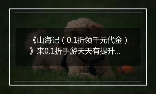 《山海记（0.1折领千元代金）》来0.1折手游天天有提升，月月当霸主！