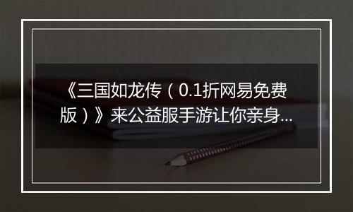 《三国如龙传（0.1折网易免费版）》来公益服手游让你亲身领略高仿真乱世社交！