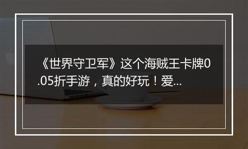 《世界守卫军》这个海贼王卡牌0.05折手游,真的好玩!爱玩!