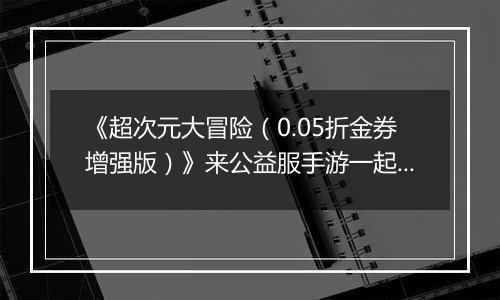 《超次元大冒险（0.05折金券增强版）》来公益服手游一起感受龙珠战士现实对战的全新体验！