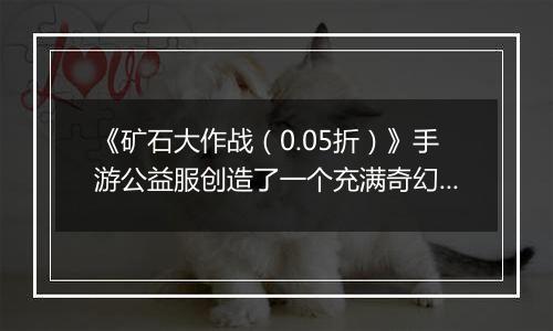 《矿石大作战（0.05折）》手游公益服创造了一个充满奇幻色彩的修真世界！