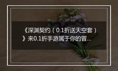 《深渊契约（0.1折送天空套）》来0.1折手游属于你的冒险之旅即将开启，快来挑战吧！