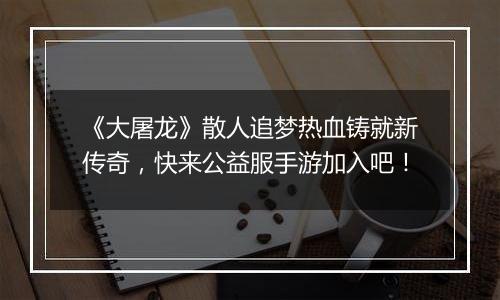 《大屠龙》散人追梦热血铸就新传奇，快来公益服手游加入吧！