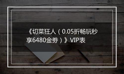 《切菜狂人（0.05折畅玩秒享6480金劵）》VIP表