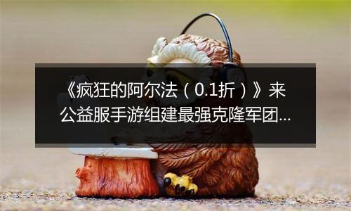 《疯狂的阿尔法（0.1折）》来公益服手游组建最强克隆军团！