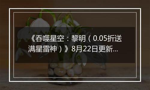 《吞噬星空：黎明（0.05折送满星雷神）》8月22日更新内容