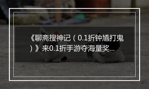 《聊斋搜神记(0.1折钟馗打鬼)》来0.1折手游夺海量奖励,满载荣光而归!