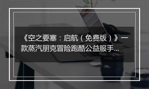 《空之要塞:启航(免费版)》一款蒸汽朋克冒险跑酷公益服手游!