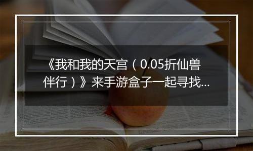 《我和我的天宫（0.05折仙兽伴行）》来手游盒子一起寻找其他山海圣兽，以助道人修仙之路！