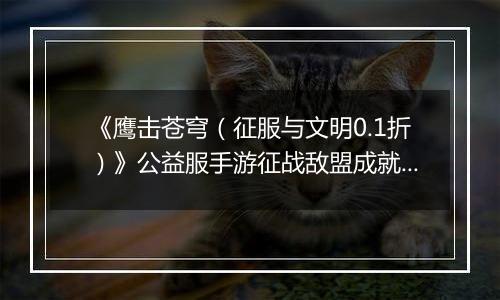 《鹰击苍穹（征服与文明0.1折）》公益服手游征战敌盟成就王者！多样玩法让你战力不断成长！