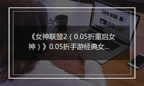 《女神联盟2（0.05折重启女神）》0.05折手游经典女神将以更唯美的形象重现！
