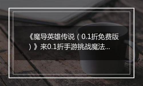 《魔导英雄传说（0.1折免费版）》来0.1折手游挑战魔法帝之路，书写你的热血传奇！