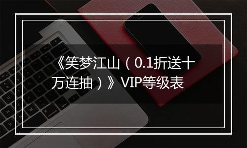 《笑梦江山（0.1折送十万连抽）》VIP等级表