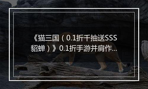 《猫三国(0.1折千抽送SSS貂蝉)》0.1折手游并肩作战共同书写不朽的三国史诗!