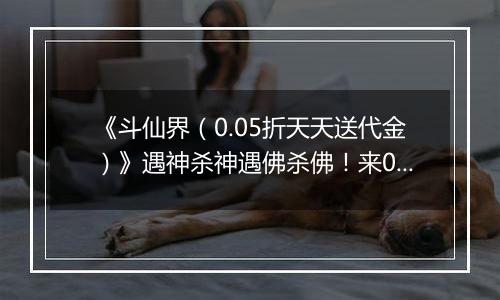 《斗仙界(0.05折天天送代金)》遇神杀神遇佛杀佛!来0.05折手游成就你的至尊路!