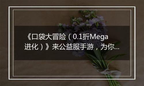《口袋大冒险（0.1折Mega进化）》来公益服手游，为你带来全新的游戏体验！