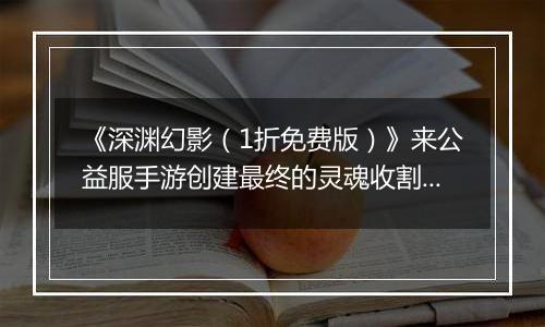 《深渊幻影（1折免费版）》来公益服手游创建最终的灵魂收割者小队！