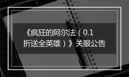《疯狂的阿尔法（0.1折送全英雄）》关服公告