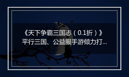 《天下争霸三国志（0.1折）》平行三国、公益服手游倾力打造优质好游戏！