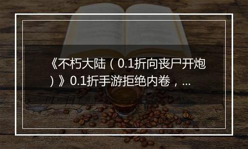 《不朽大陆（0.1折向丧尸开炮）》0.1折手游拒绝内卷，护肝护发！放置挂机，解放双手！