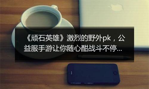 《顽石英雄》激烈的野外pk,公益服手游让你随心酣战斗不停。