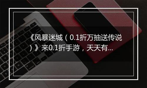 《风暴迷城(0.1折万抽送传说)》来0.1折手游,天天有得抽,万抽送不停!
