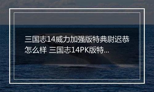 三国志14威力加强版特典尉迟恭怎么样 三国志14PK版特典人物尉迟恭背景介绍