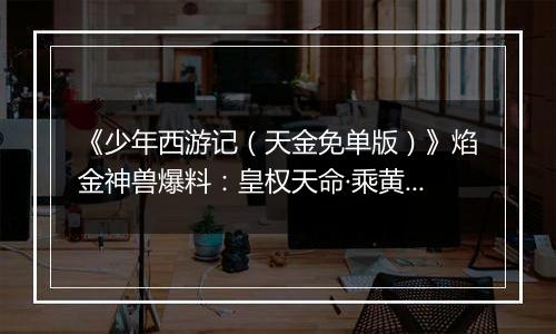 《少年西游记（天金免单版）》焰金神兽爆料：皇权天命·乘黄情报抢先看！