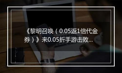 《黎明召唤（0.05返1倍代金券）》来0.05折手游击败邪恶强敌！拨开云雾吹散阴霾！