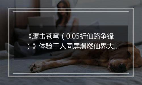 《鹰击苍穹（0.05折仙路争锋）》体验千人同屏爆燃仙界大战，来公益服手游铸就你的传奇！