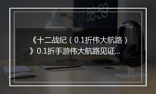 《十二战纪（0.1折伟大航路）》0.1折手游伟大航路见证新世界崛起！