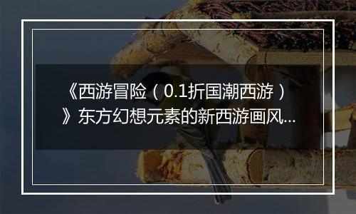 《西游冒险（0.1折国潮西游）》东方幻想元素的新西游画风的放置类养成策略公益服手游！