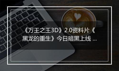 《万王之王3D》2.0资料片《黑龙的重生》今日暗黑上线 开启万王70年代！