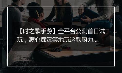 【时之歌手游】全平台公测首日试玩，满心痴汉笑地玩这款厨力游戏