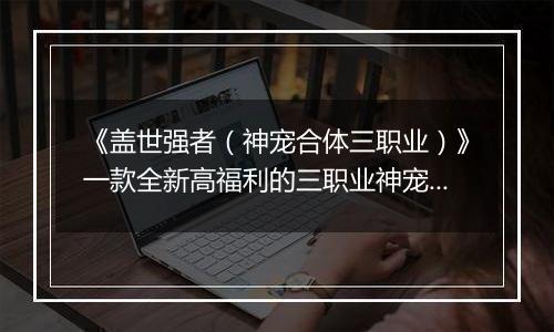 《盖世强者（神宠合体三职业）》一款全新高福利的三职业神宠版本公益服手游！